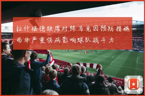 拉什福德缺席对阵马竞因预防措施而非严重伤病影响球队战斗力