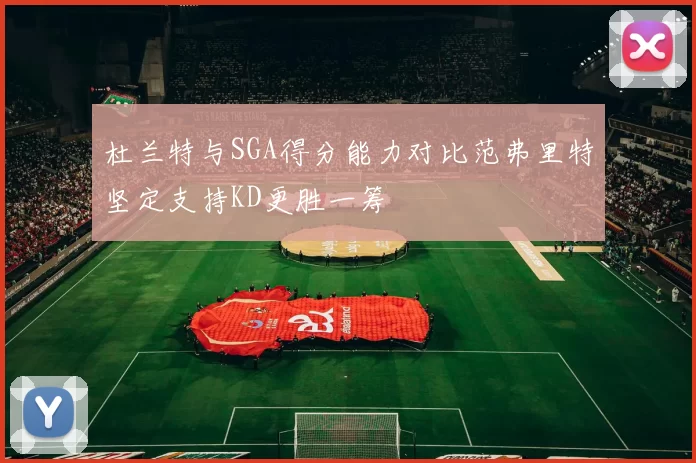 杜兰特与SGA得分能力对比范弗里特坚定支持KD更胜一筹