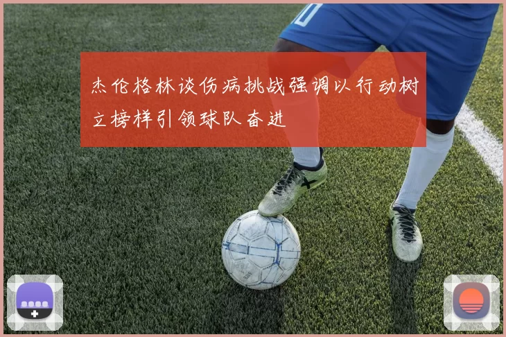 杰伦格林谈伤病挑战强调以行动树立榜样引领球队奋进