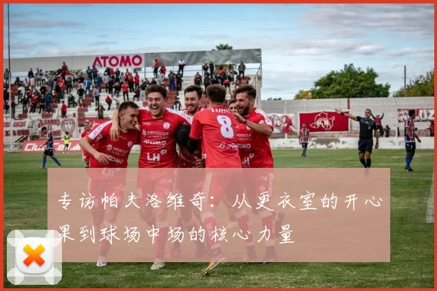 专访帕夫洛维奇：从更衣室的开心果到球场中场的核心力量
