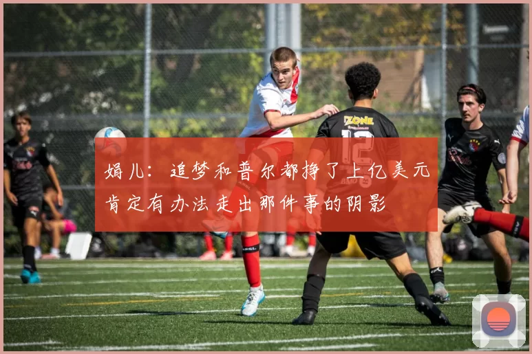 娟儿：追梦和普尔都挣了上亿美元肯定有办法走出那件事的阴影