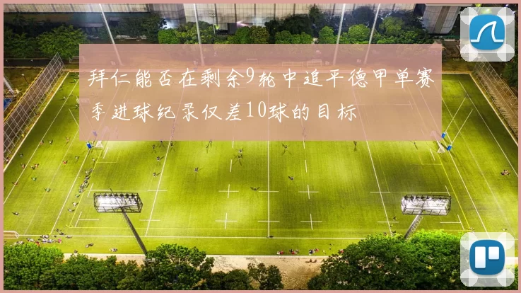 拜仁能否在剩余9轮中追平德甲单赛季进球纪录仅差10球的目标