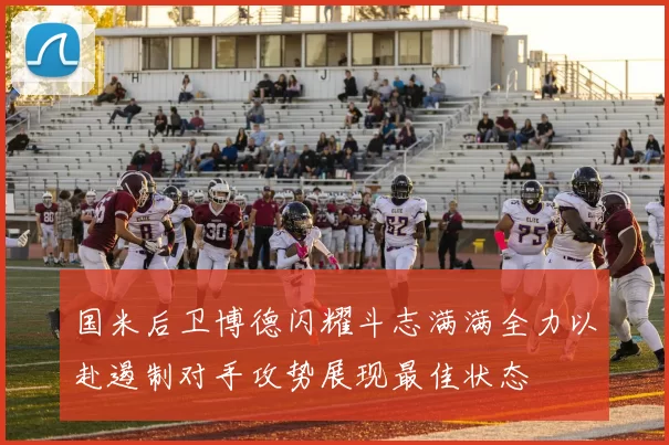 国米后卫博德闪耀斗志满满全力以赴遏制对手攻势展现最佳状态