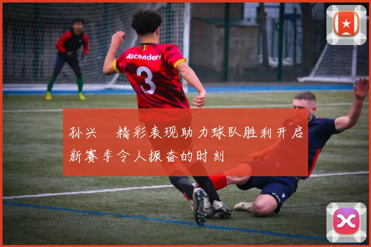 孙兴慜精彩表现助力球队胜利开启新赛季令人振奋的时刻