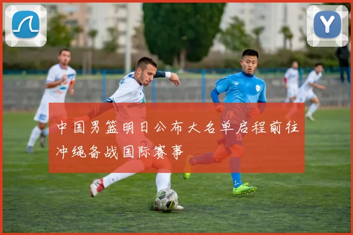 中国男篮明日公布大名单启程前往冲绳备战国际赛事