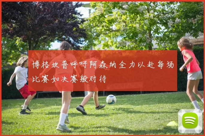 博格坎普呼吁阿森纳全力以赴每场比赛如决赛般对待