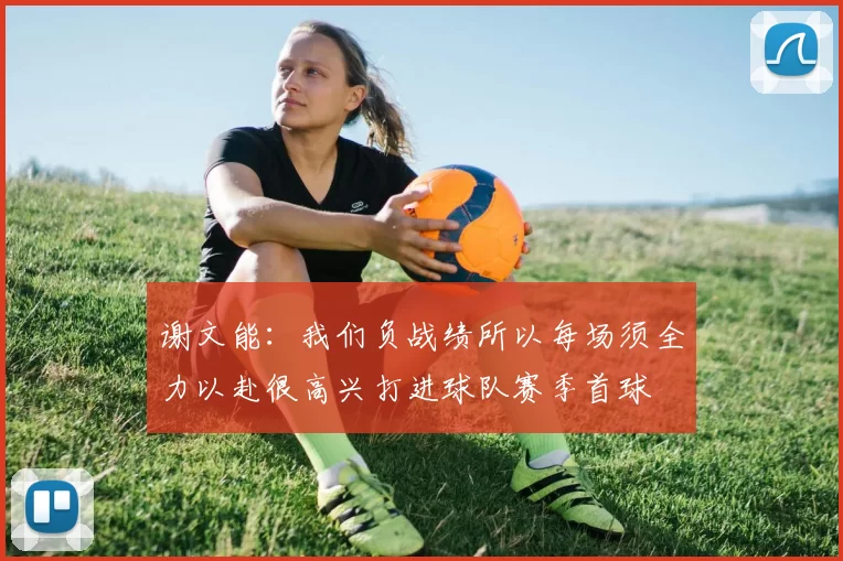 谢文能：我们负战绩所以每场须全力以赴很高兴打进球队赛季首球