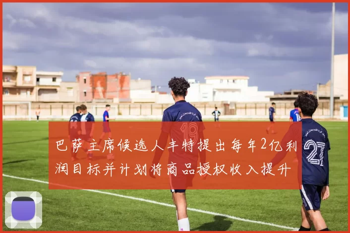 巴萨主席候选人丰特提出每年2亿利润目标并计划将商品授权收入提升至4亿