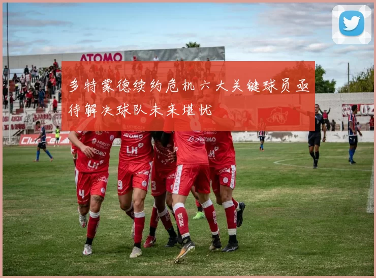 多特蒙德续约危机六大关键球员亟待解决球队未来堪忧