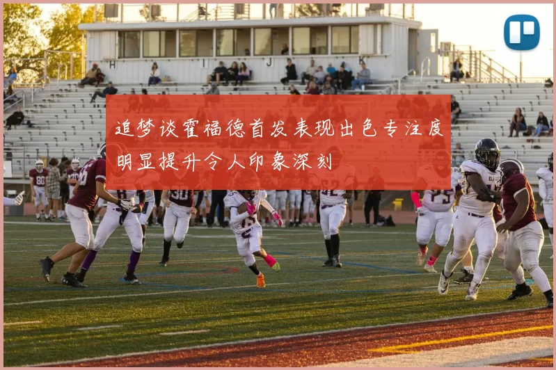 追梦谈霍福德首发表现出色专注度明显提升令人印象深刻