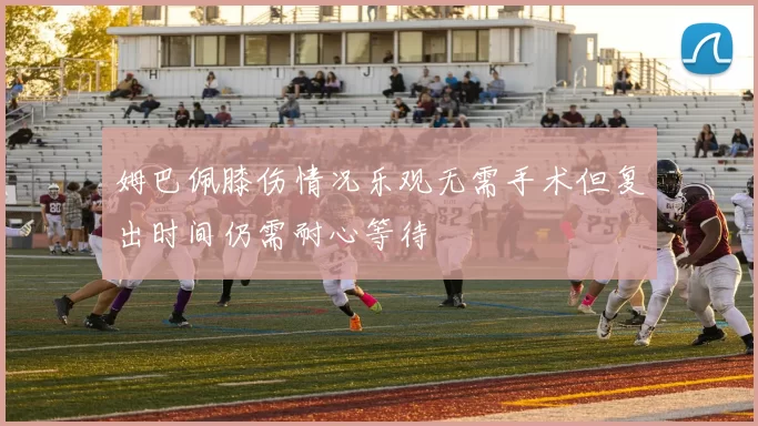 姆巴佩膝伤情况乐观无需手术但复出时间仍需耐心等待