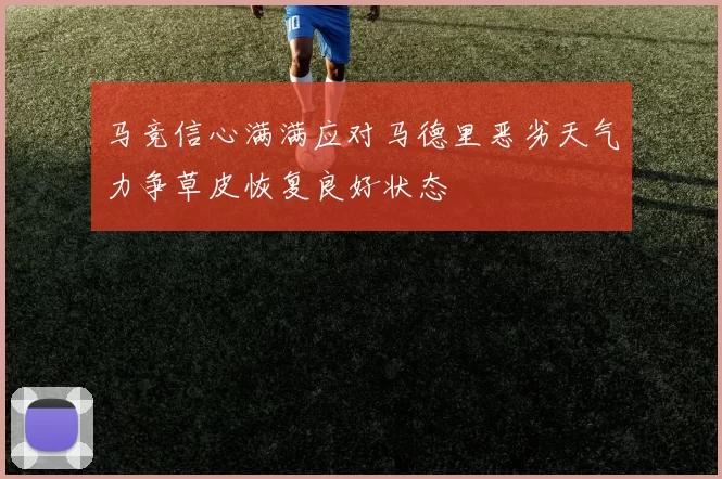 马竞信心满满应对马德里恶劣天气力争草皮恢复良好状态
