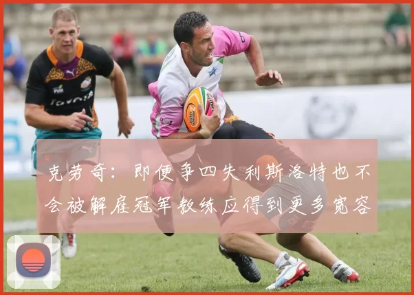 克劳奇：即便争四失利斯洛特也不会被解雇冠军教练应得到更多宽容与理解