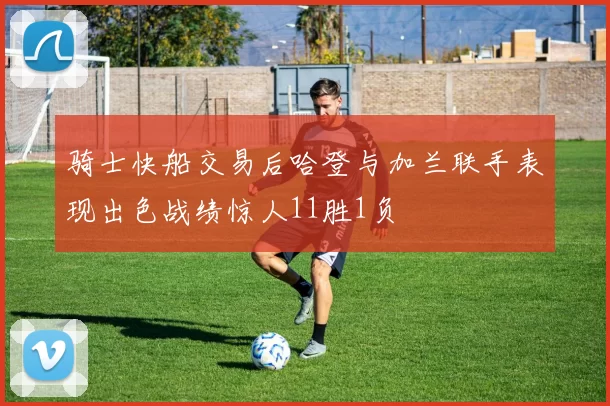 骑士快船交易后哈登与加兰联手表现出色战绩惊人11胜1负