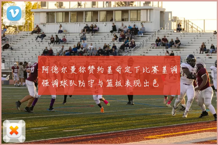 阿德尔曼称赞约基奇定下比赛基调强调球队防守与篮板表现出色