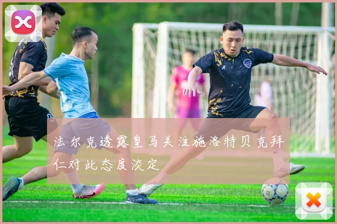 法尔克透露皇马关注施洛特贝克拜仁对此态度淡定