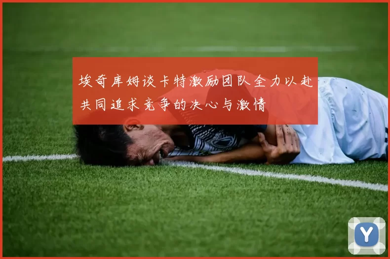 埃奇库姆谈卡特激励团队全力以赴共同追求竞争的决心与激情