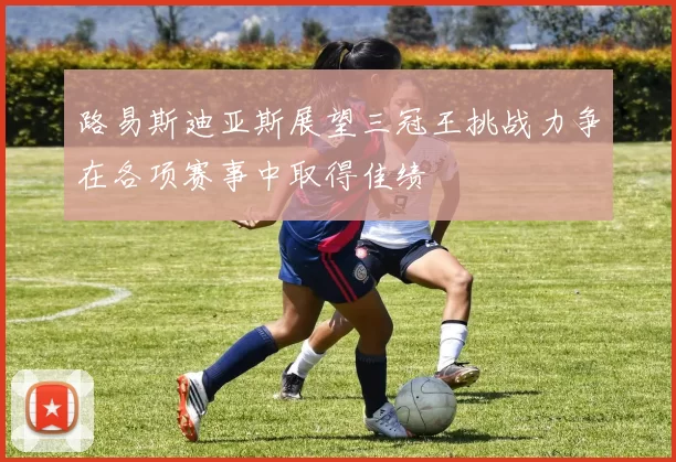 路易斯迪亚斯展望三冠王挑战力争在各项赛事中取得佳绩