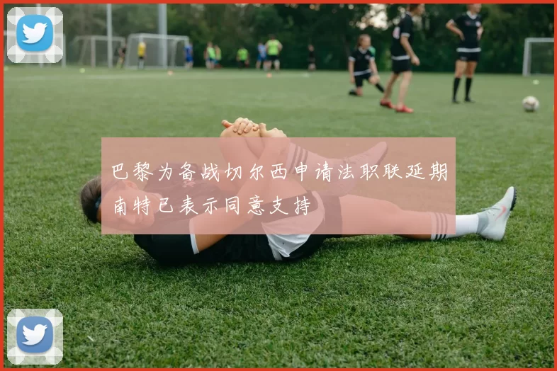 巴黎为备战切尔西申请法职联延期南特已表示同意支持