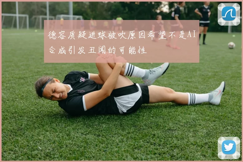 德容质疑进球被吹原因希望不是AI合成引发丑闻的可能性