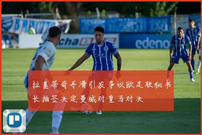 拉基蒂奇手滑引发争议欧足联秘书长抽签决定曼城对皇马对决
