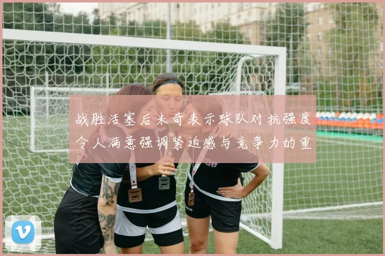 战胜活塞后米奇表示球队对抗强度令人满意强调紧迫感与竞争力的重要性