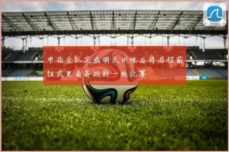 申花全队完成明天训练后将启程前往武里南备战新一轮比赛