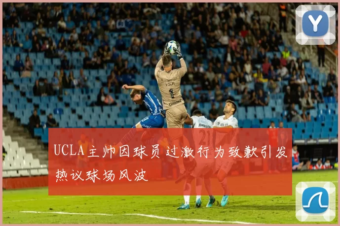 UCLA主帅因球员过激行为致歉引发热议球场风波
