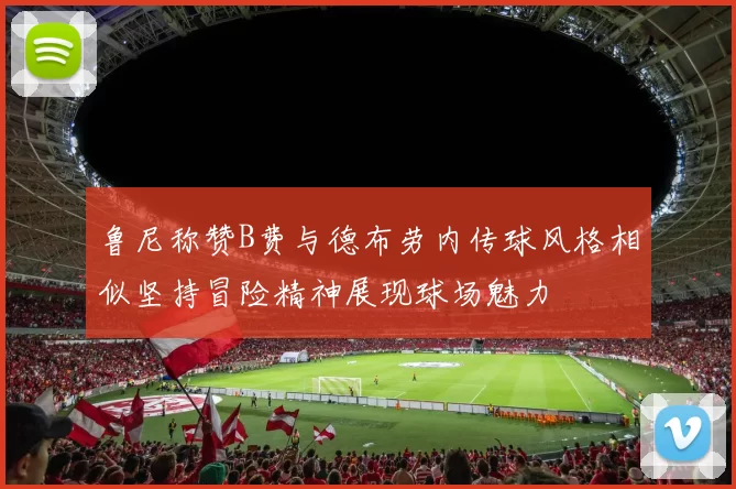 鲁尼称赞B费与德布劳内传球风格相似坚持冒险精神展现球场魅力