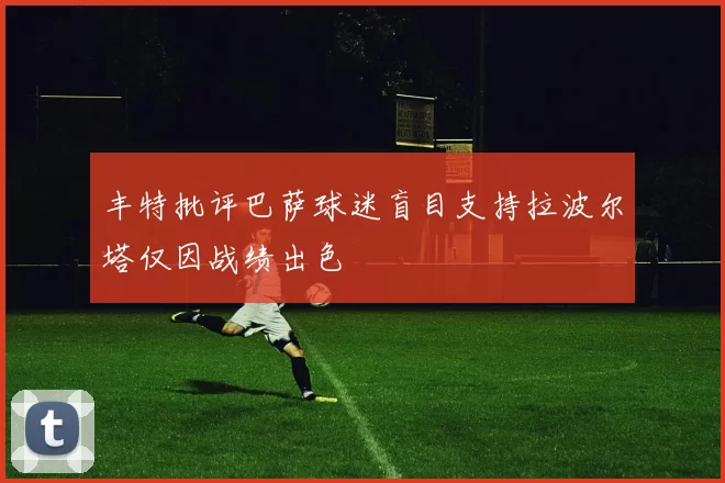 丰特批评巴萨球迷盲目支持拉波尔塔仅因战绩出色