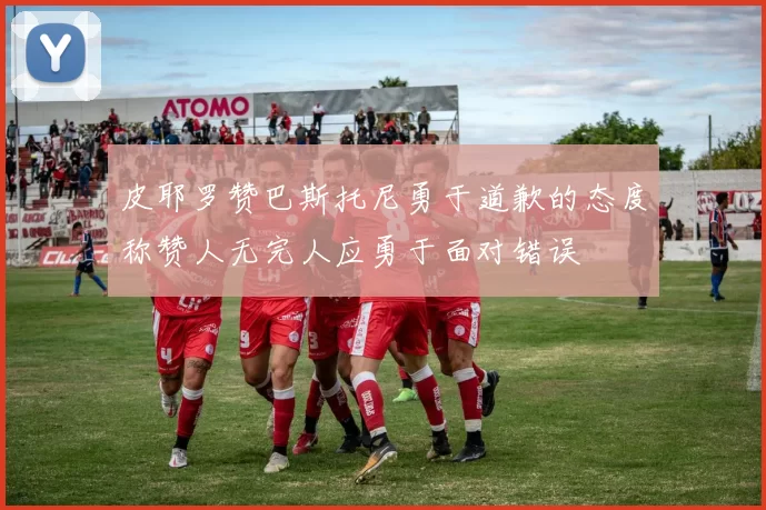 皮耶罗赞巴斯托尼勇于道歉的态度称赞人无完人应勇于面对错误