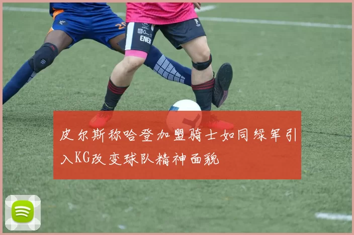 皮尔斯称哈登加盟骑士如同绿军引入KG改变球队精神面貌