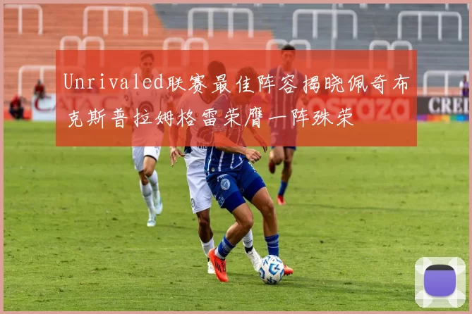 Unrivaled联赛最佳阵容揭晓佩奇布克斯普拉姆格雷荣膺一阵殊荣