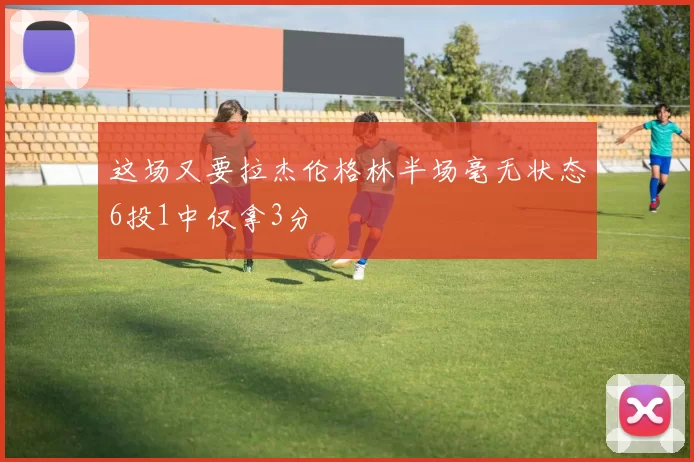 这场又要拉杰伦格林半场毫无状态6投1中仅拿3分