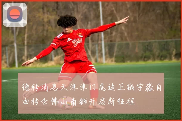 德转消息天津津门虎边卫钱宇淼自由转会佛山南狮开启新征程
