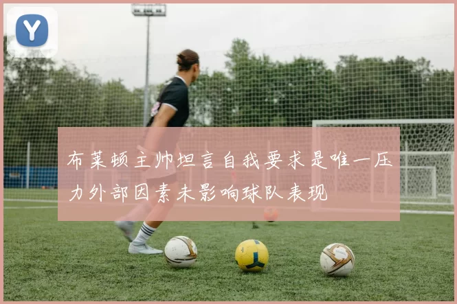 布莱顿主帅坦言自我要求是唯一压力外部因素未影响球队表现