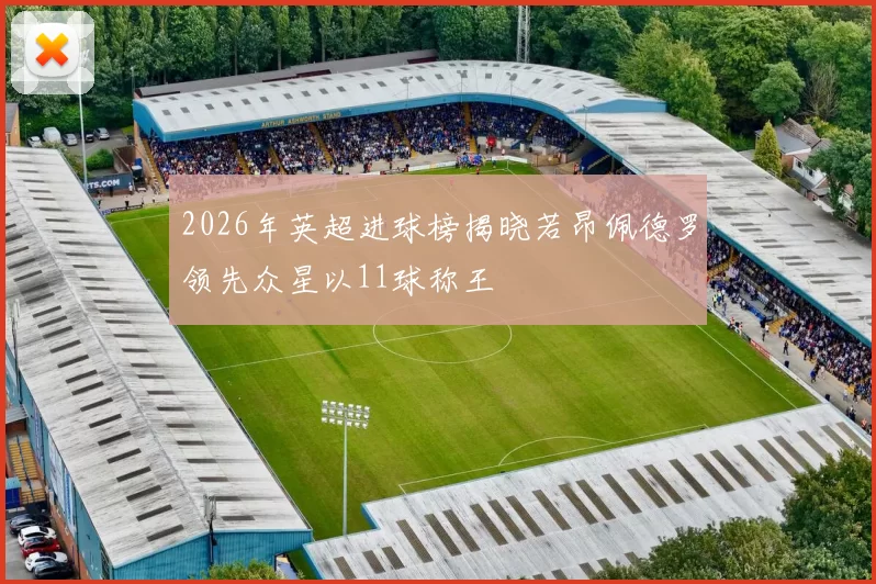 2026年英超进球榜揭晓若昂佩德罗领先众星以11球称王