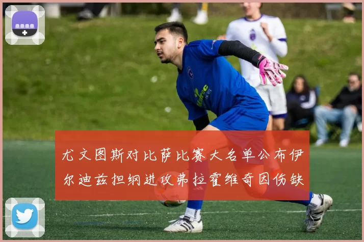 尤文图斯对比萨比赛大名单公布伊尔迪兹担纲进攻弗拉霍维奇因伤缺席