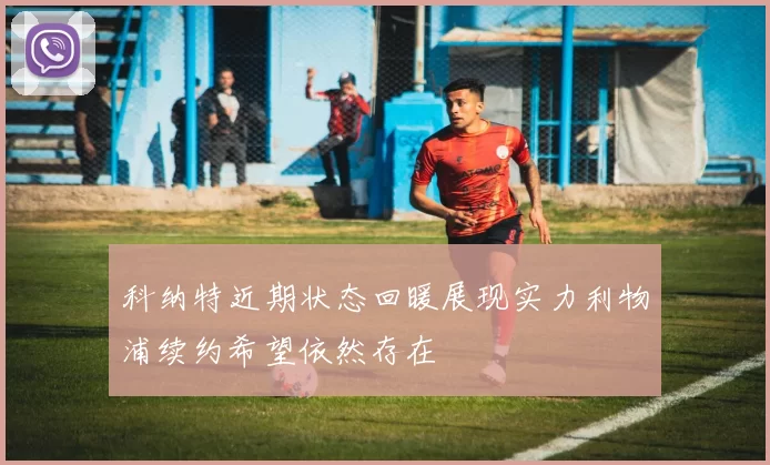 科纳特近期状态回暖展现实力利物浦续约希望依然存在
