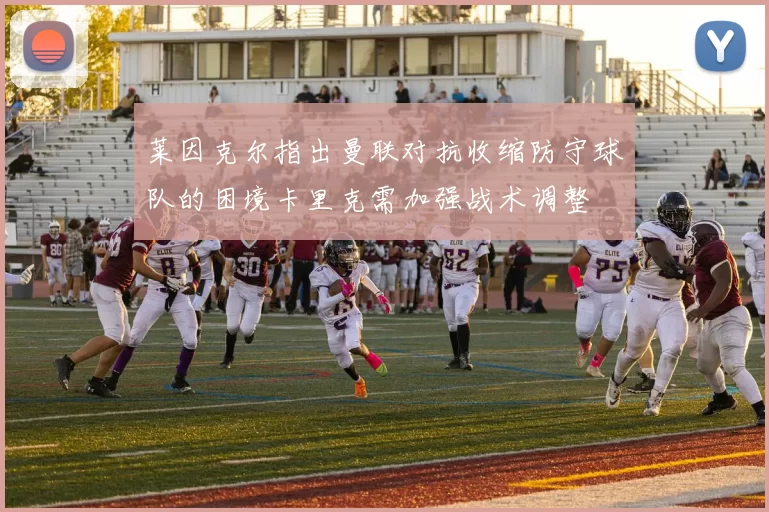 莱因克尔指出曼联对抗收缩防守球队的困境卡里克需加强战术调整
